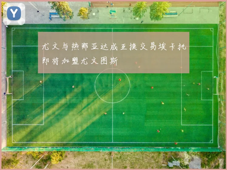 尤文与热那亚达成互换交易埃卡托即将加盟尤文图斯