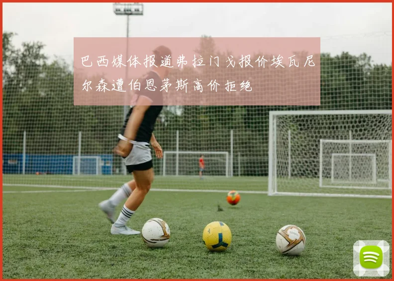 巴西媒体报道弗拉门戈报价埃瓦尼尔森遭伯恩茅斯高价拒绝