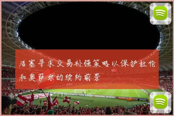 活塞寻求交易补强策略以保护杜伦和奥萨尔的续约前景