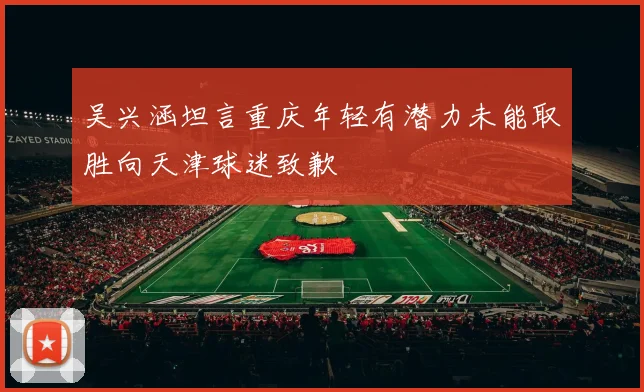 吴兴涵坦言重庆年轻有潜力未能取胜向天津球迷致歉