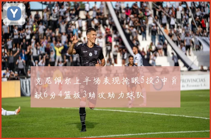克尼佩尔上半场表现抢眼5投3中贡献6分4篮板3助攻助力球队
