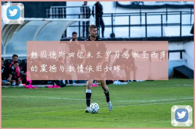 赖因德斯回忆米兰岁月感慨圣西罗的震撼与激情依旧如昨