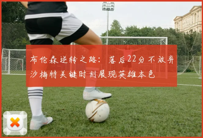 布伦森逆转之路：落后22分不放弃沙梅特关键时刻展现英雄本色