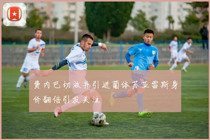 费内巴切放弃引进葡体苏亚雷斯身价翻倍引发关注