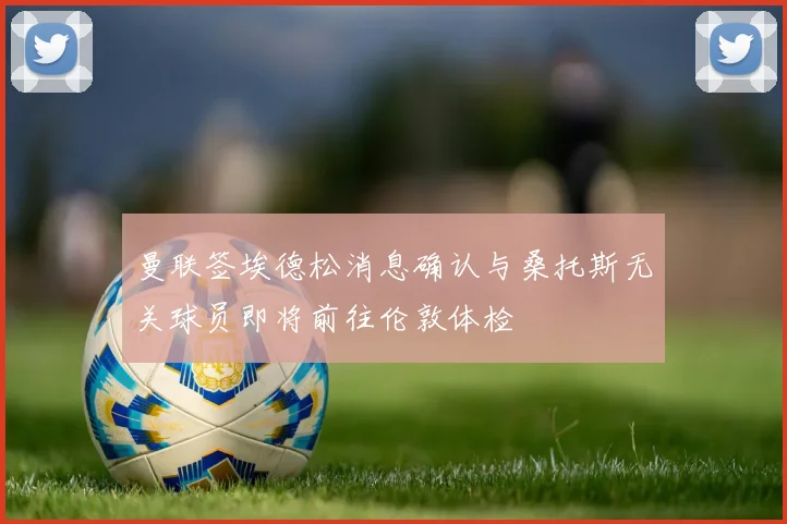 曼联签埃德松消息确认与桑托斯无关球员即将前往伦敦体检