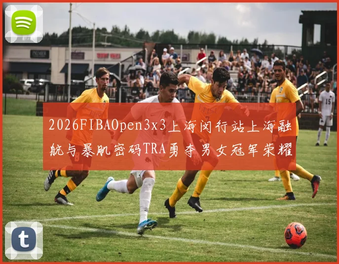 2026FIBAOpen3x3上海闵行站上海融航与暴肌密码TRA勇夺男女冠军荣耀