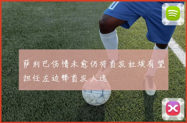 萨利巴伤情未愈仍将首发杜埃有望担任左边锋首发人选