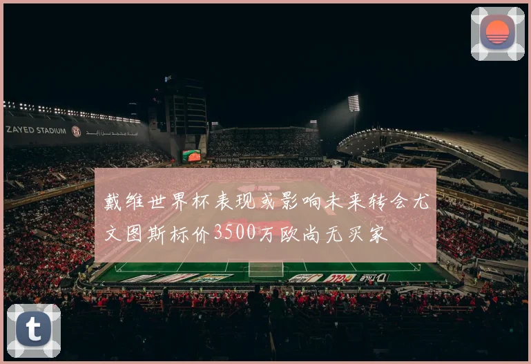 戴维世界杯表现或影响未来转会尤文图斯标价3500万欧尚无买家